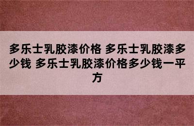 多乐士乳胶漆价格 多乐士乳胶漆多少钱 多乐士乳胶漆价格多少钱一平方